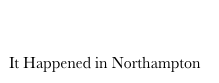 Click here to check out the NEW 1938 NewsReel Video
It Happened in Northampton